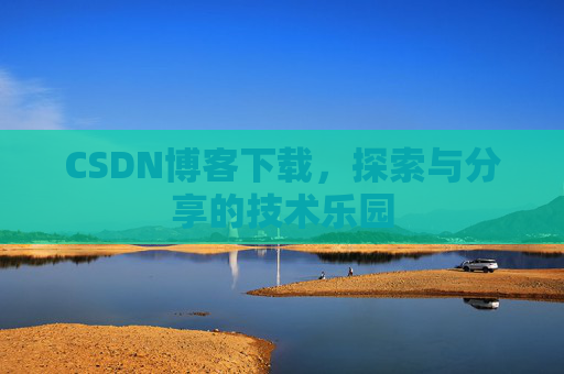 CSDN博客下载,探索与分享的技术乐园 CSDN博客下载,探索与分享的技术乐园